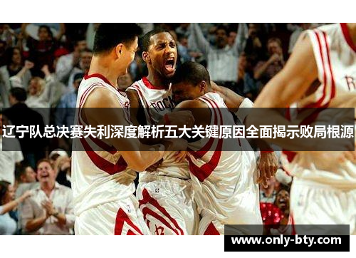 辽宁队总决赛失利深度解析五大关键原因全面揭示败局根源