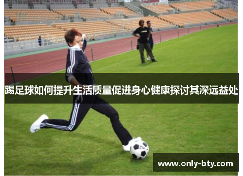 踢足球如何提升生活质量促进身心健康探讨其深远益处 踢足球如何提升生活质量促进身心健康探讨其深远益处