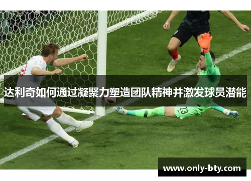 达利奇如何通过凝聚力塑造团队精神并激发球员潜能