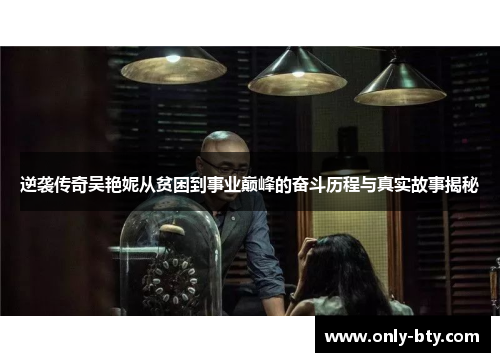 逆袭传奇吴艳妮从贫困到事业巅峰的奋斗历程与真实故事揭秘