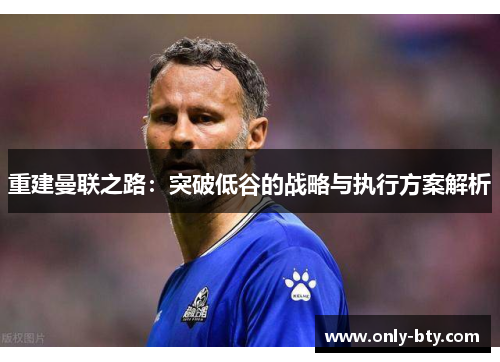 重建曼联之路：突破低谷的战略与执行方案解析