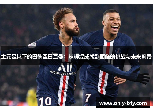 金元足球下的巴黎圣日耳曼：从辉煌成就到面临的挑战与未来前景