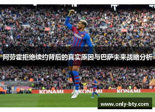 阿劳霍拒绝续约背后的真实原因与巴萨未来战略分析 阿劳霍拒绝续约背后的真实原因与巴萨未来战略分析