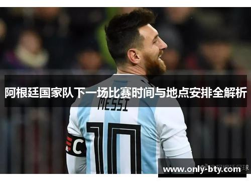 阿根廷国家队下一场比赛时间与地点安排全解析 阿根廷国家队下一场比赛时间与地点安排全解析