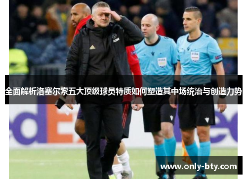 全面解析洛塞尔索五大顶级球员特质如何塑造其中场统治与创造力势 全面解析洛塞尔索五大顶级球员特质如何塑造其中场统治与创造力势