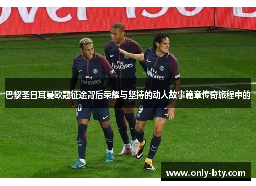 巴黎圣日耳曼欧冠征途背后荣耀与坚持的动人故事篇章传奇旅程中的 巴黎圣日耳曼欧冠征途背后荣耀与坚持的动人故事篇章传奇旅程中的