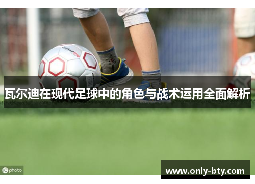 瓦尔迪在现代足球中的角色与战术运用全面解析 瓦尔迪在现代足球中的角色与战术运用全面解析