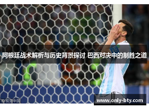 阿根廷战术解析与历史背景探讨 巴西对决中的制胜之道 阿根廷战术解析与历史背景探讨 巴西对决中的制胜之道