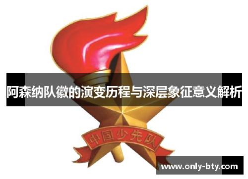 阿森纳队徽的演变历程与深层象征意义解析 阿森纳队徽的演变历程与深层象征意义解析