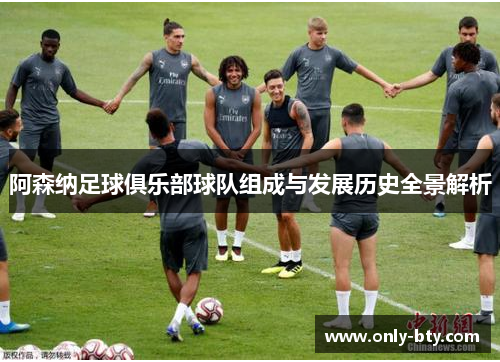 阿森纳足球俱乐部球队组成与发展历史全景解析 阿森纳足球俱乐部球队组成与发展历史全景解析
