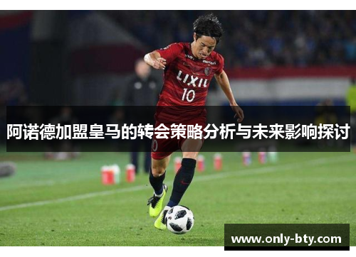 阿诺德加盟皇马的转会策略分析与未来影响探讨 阿诺德加盟皇马的转会策略分析与未来影响探讨