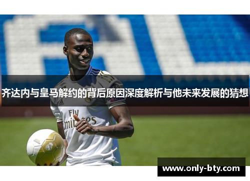 齐达内与皇马解约的背后原因深度解析与他未来发展的猜想