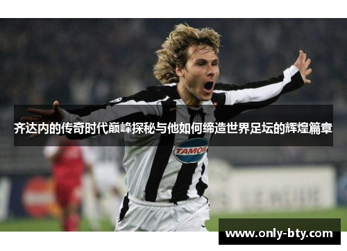 齐达内的传奇时代巅峰探秘与他如何缔造世界足坛的辉煌篇章