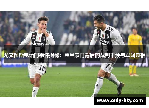 尤文图斯电话门事件揭秘：意甲豪门背后的裁判干预与丑闻真相