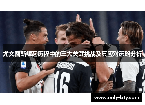 尤文图斯崛起历程中的三大关键挑战及其应对策略分析