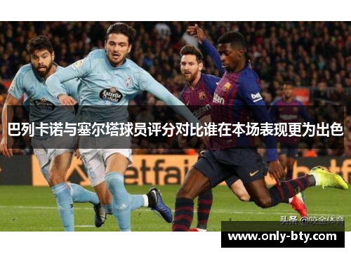 巴列卡诺与塞尔塔球员评分对比谁在本场表现更为出色 巴列卡诺与塞尔塔球员评分对比谁在本场表现更为出色