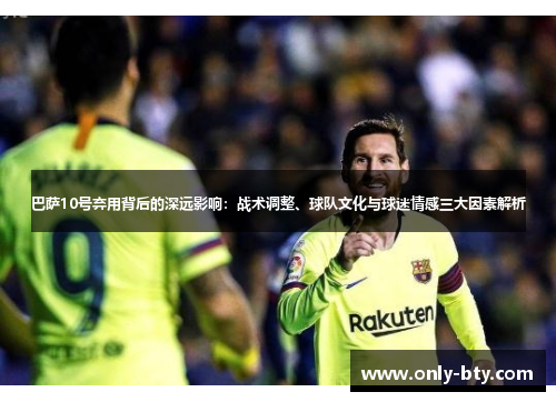 巴萨10号弃用背后的深远影响：战术调整、球队文化与球迷情感三大因素解析