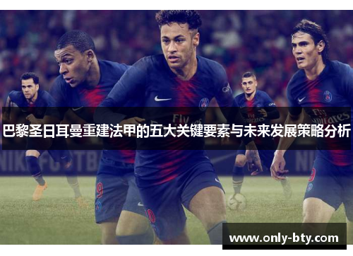 巴黎圣日耳曼重建法甲的五大关键要素与未来发展策略分析 巴黎圣日耳曼重建法甲的五大关键要素与未来发展策略分析