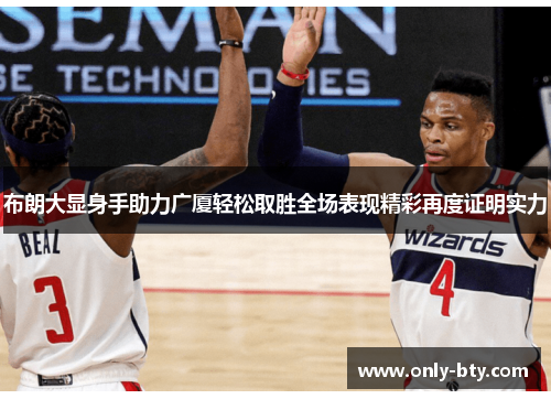 布朗大显身手助力广厦轻松取胜全场表现精彩再度证明实力 布朗大显身手助力广厦轻松取胜全场表现精彩再度证明实力