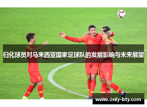 归化球员对马来西亚国家足球队的发展影响与未来展望