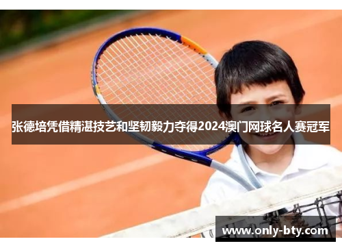 张德培凭借精湛技艺和坚韧毅力夺得2024澳门网球名人赛冠军 张德培凭借精湛技艺和坚韧毅力夺得2024澳门网球名人赛冠军