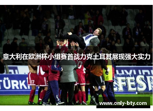 意大利在欧洲杯小组赛首战力克土耳其展现强大实力 意大利在欧洲杯小组赛首战力克土耳其展现强大实力