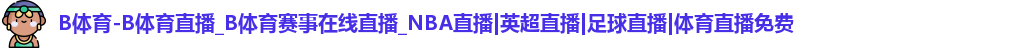 B体育-B体育直播_B体育赛事在线直播_NBA直播|英超直播|足球直播|体育直播免费